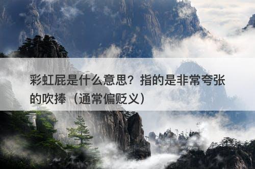 彩虹屁是什么意思？指的是非常夸张的吹捧（通常偏贬义）-图1