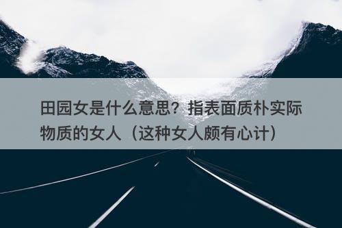 田园女是什么意思？指表面质朴实际物质的女人（这种女人颇有心计）-图1