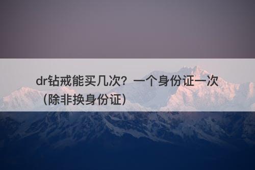 dr钻戒能买几次？一个身份证一次（除非换身份证）-图1