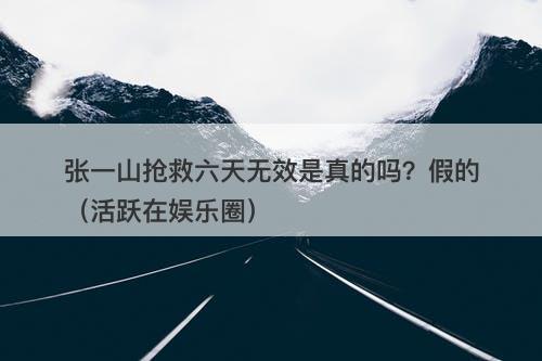 张一山抢救六天无效是真的吗？假的（活跃在娱乐圈）