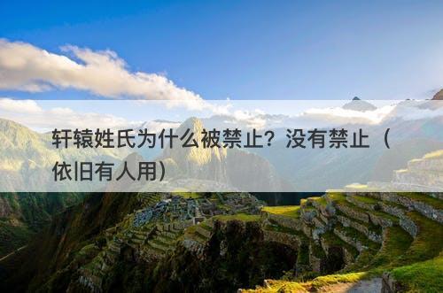 轩辕姓氏为什么被禁止？没有禁止（依旧有人用）-图1