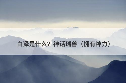 白泽是什么？神话瑞兽（拥有神力）
