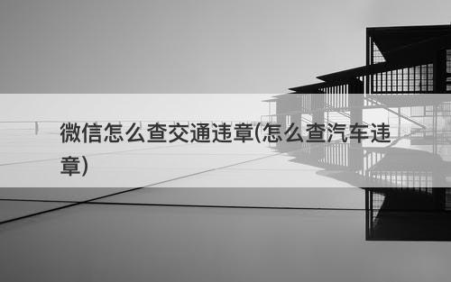 微信怎么查交通违章(怎么查汽车违章)