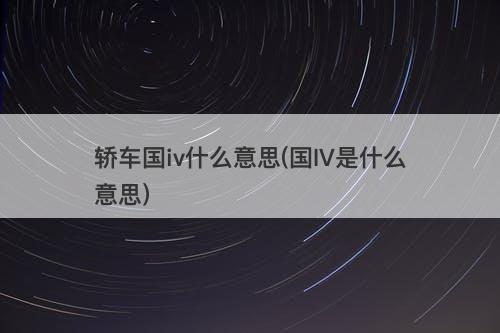 轿车国iv什么意思(国IV是什么意思)