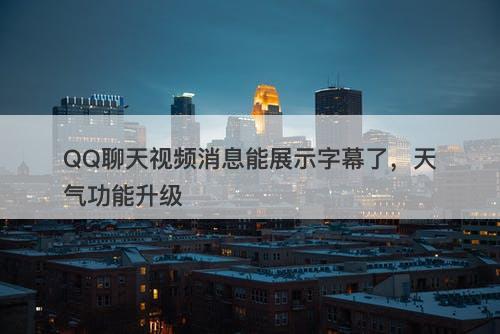 QQ聊天视频消息能展示字幕了，天气功能升级-图1