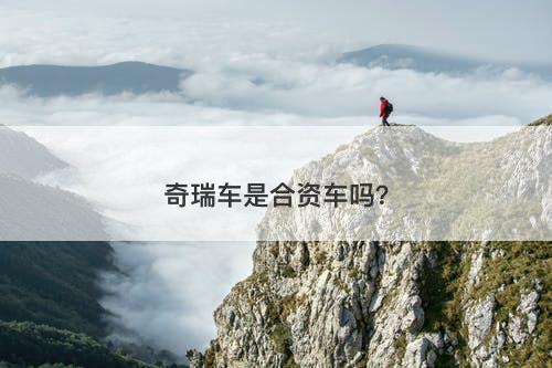 奇瑞车是合资车吗？-图1