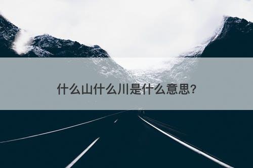 什么山什么川是什么意思？-图1