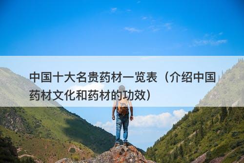 中国十大名贵药材一览表（介绍中国药材文化和药材的功效）-图1