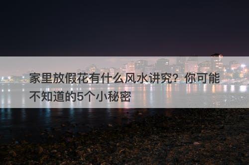 家里放假花有什么风水讲究？你可能不知道的5个小秘密-图1
