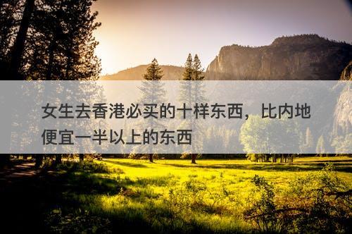 女生去香港必买的十样东西，比内地便宜一半以上的东西-图1