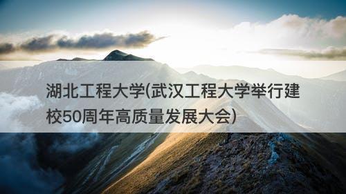 湖北工程大学(武汉工程大学举行建校50周年高质量发展大会)-图1