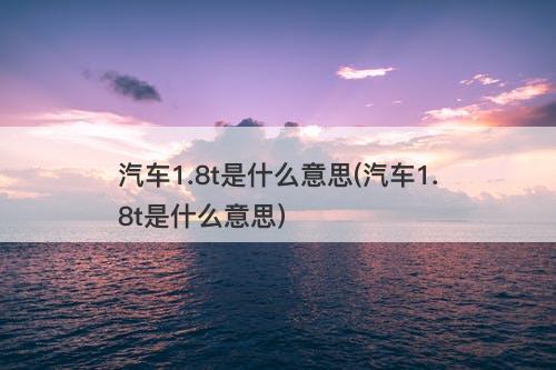 汽车1.8t是什么意思(汽车1.8t是什么意思)-图1