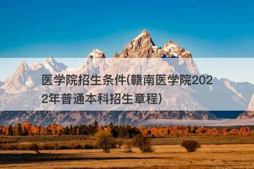 医学院招生条件(赣南医学院2022年普通本科招生章程)
