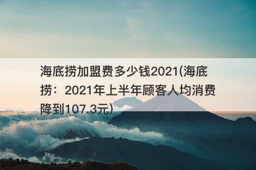 海底捞加盟费多少钱2021(海底捞：2021年上半年顾客人均消费降到107.3元)-图1
