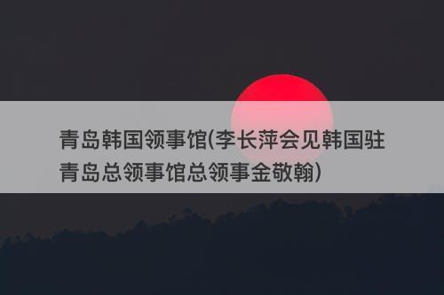 青岛韩国领事馆(李长萍会见韩国驻青岛总领事馆总领事金敬翰)-图1 青岛韩国领事馆(李长萍会见韩国驻青岛总领事馆总领事金敬翰)-图1