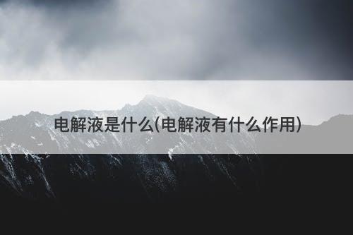 电解液是什么(电解液有什么作用)