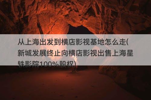从上海出发到横店影视基地怎么走(新城发展终止向横店影视出售上海星轶影院100%股权)-图1 从上海出发到横店影视基地怎么走(新城发展终止向横店影视出售上海星轶影院100%股权)-图1