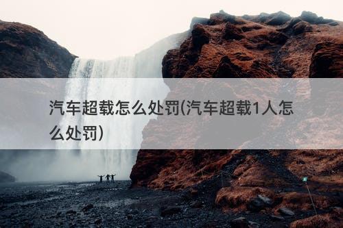 汽车超载怎么处罚(汽车超载1人怎么处罚)-图1 汽车超载怎么处罚(汽车超载1人怎么处罚)-图1