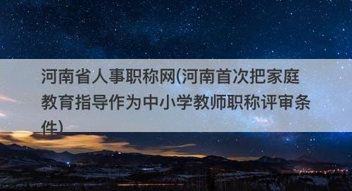 河南省人事职称网(河南首次把家庭教育指导作为中小学教师职称评审条件)-图1