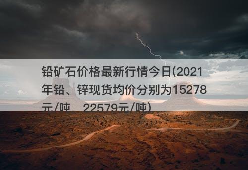 铅矿石价格最新行情今日(2021年铅、锌现货均价分别为15278元/吨、22579元/吨)-图1 铅矿石价格最新行情今日(2021年铅、锌现货均价分别为15278元/吨、22579元/吨)-图1
