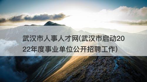 武汉市人事人才网(武汉市启动2022年度事业单位公开招聘工作)-图1