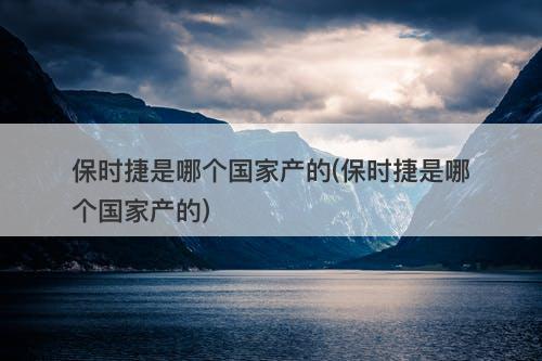 保时捷是哪个国家产的(保时捷是哪个国家产的)