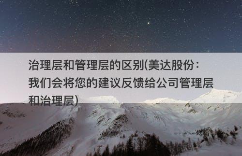 治理层和管理层的区别(美达股份：我们会将您的建议反馈给公司管理层和治理层)