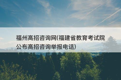 福州高招咨询网(福建省教育考试院公布高招咨询举报电话)-图1 福州高招咨询网(福建省教育考试院公布高招咨询举报电话)-图1