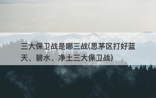 三大保卫战是哪三战(思茅区打好蓝天、碧水、净土三大保卫战)-图1 三大保卫战是哪三战(思茅区打好蓝天、碧水、净土三大保卫战)-图1