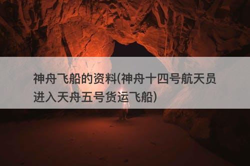 神舟飞船的资料(神舟十四号航天员进入天舟五号货运飞船)-图1