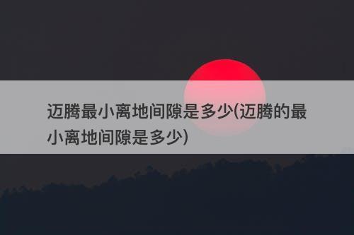迈腾最小离地间隙是多少(迈腾的最小离地间隙是多少)