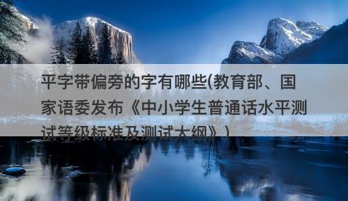 平字带偏旁的字有哪些(教育部、国家语委发布《中小学生普通话水平测试等级标准及测试大纲》)