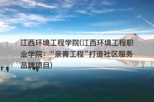 江西环境工程学院(江西环境工程职业学院：“亲青工程”打造社区服务品牌项目)-图1
