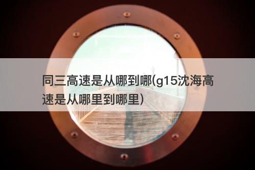 同三高速是从哪到哪(g15沈海高速是从哪里到哪里)-图1 同三高速是从哪到哪(g15沈海高速是从哪里到哪里)-图1
