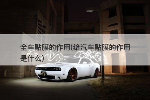 全车贴膜的作用(给汽车贴膜的作用是什么)