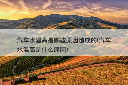 汽车水温高是哪些原因造成的(汽车水温高是什么原因)