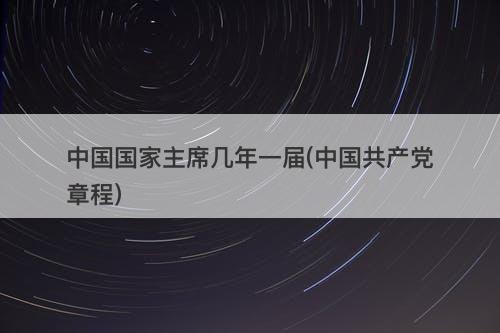 中国国家主席几年一届(中国共产党章程)-图1 中国国家主席几年一届(中国共产党章程)-图1