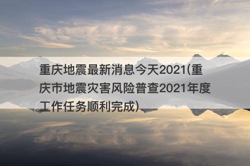 重庆地震最新消息今天2021(重庆市地震灾害风险普查2021年度工作任务顺利完成)
