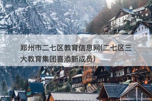 郑州市二七区教育信息网(二七区三大教育集团喜添新成员)-图1 郑州市二七区教育信息网(二七区三大教育集团喜添新成员)-图1
