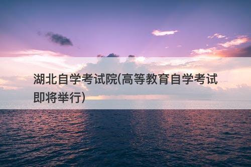 湖北自学考试院(高等教育自学考试即将举行)-图1