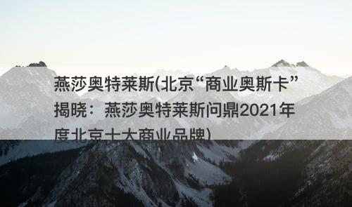 燕莎奥特莱斯(北京“商业奥斯卡”揭晓:燕莎奥特莱斯问鼎2021年度北京十大商业品牌)-图1 燕莎奥特莱斯(北京“商业奥斯卡”揭晓:燕莎奥特莱斯问鼎2021年度北京十大商业品牌)-图1