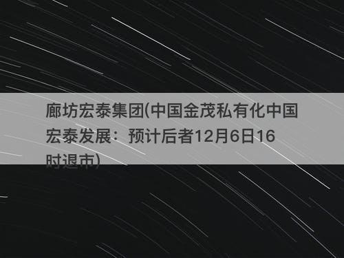廊坊宏泰集团(中国金茂私有化中国宏泰发展：预计后者12月6日16时退市)-图1