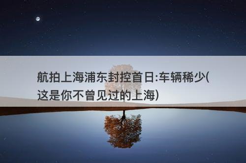 航拍上海浦东封控首日:车辆稀少(这是你不曾见过的上海)-图1