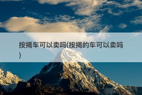 按揭车可以卖吗(按揭的车可以卖吗)-图1