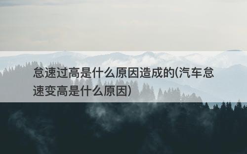 怠速过高是什么原因造成的(汽车怠速变高是什么原因)