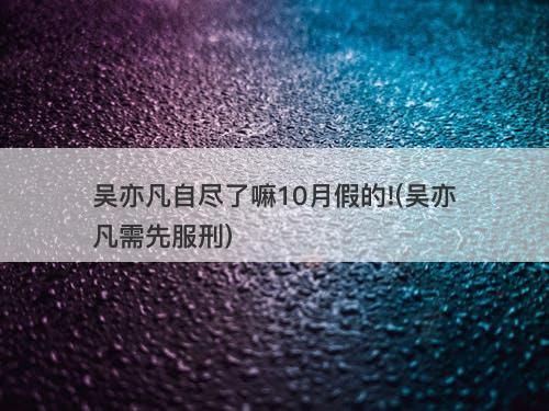 吴亦凡自尽了嘛10月假的!(吴亦凡需先服刑)-图1