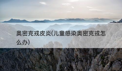 奥密克戎皮炎(儿童感染奥密克戎怎么办)-图1 奥密克戎皮炎(儿童感染奥密克戎怎么办)-图1