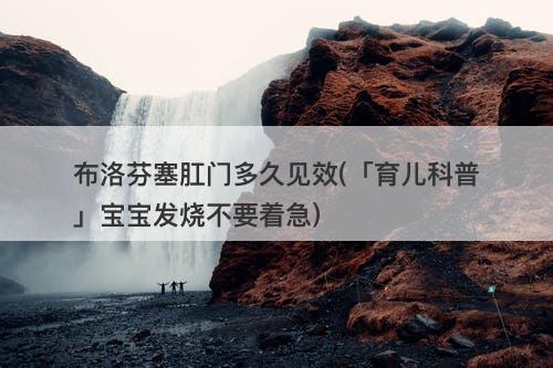 布洛芬塞肛门多久见效(「育儿科普」宝宝发烧不要着急)
