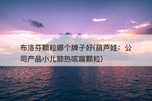 布洛芬颗粒哪个牌子好(葫芦娃：公司产品小儿肺热咳喘颗粒)