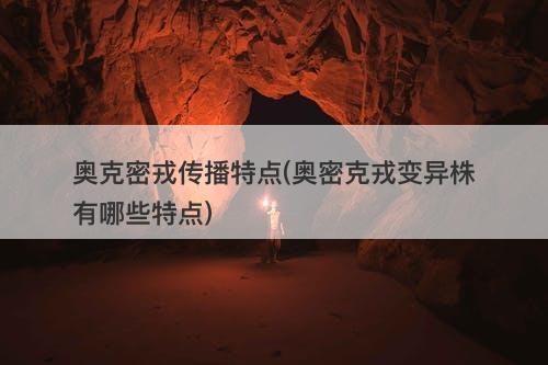 奥克密戎传播特点(奥密克戎变异株有哪些特点)-图1